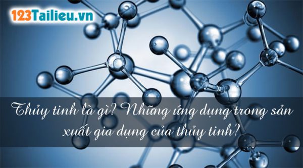 Thủy tinh là gì? Những ứng dụng trong sản xuất gia dụng